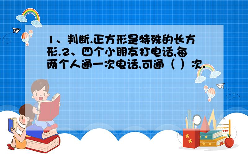 1、判断.正方形是特殊的长方形.2、四个小朋友打电话,每两个人通一次电话,可通（ ）次.