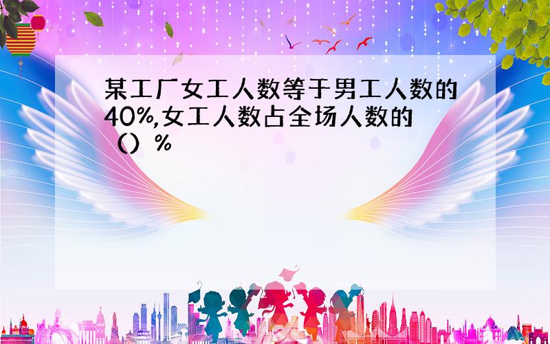 某工厂女工人数等于男工人数的40%,女工人数占全场人数的（）%