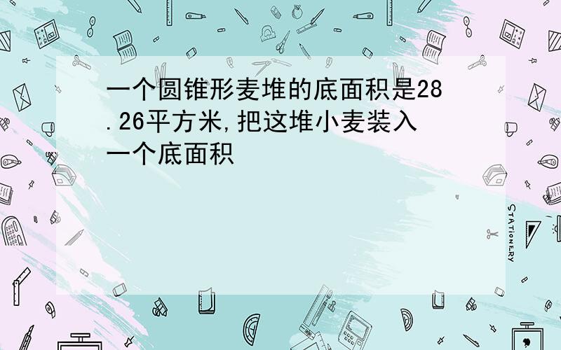 一个圆锥形麦堆的底面积是28.26平方米,把这堆小麦装入一个底面积