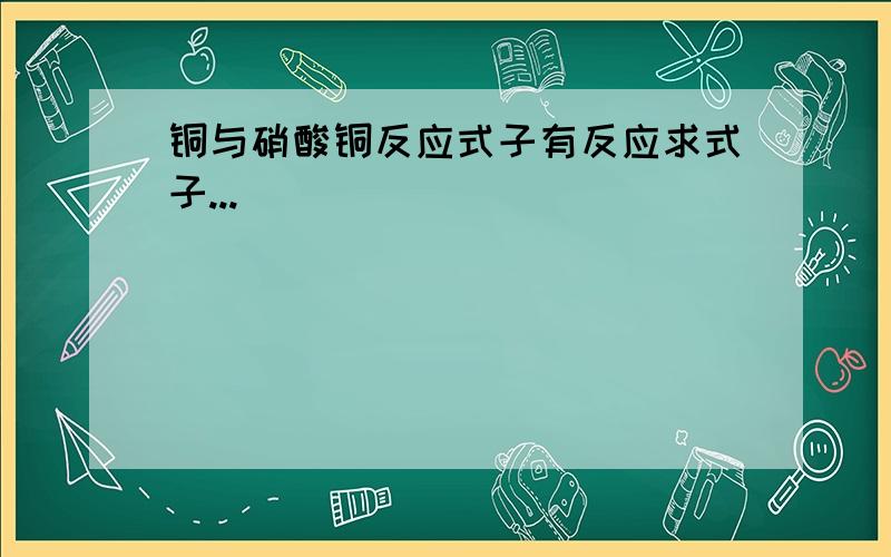 铜与硝酸铜反应式子有反应求式子...