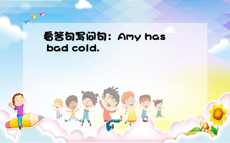 看答句写问句：Amy has bad cold.