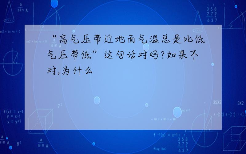 “高气压带近地面气温总是比低气压带低”这句话对吗?如果不对,为什么