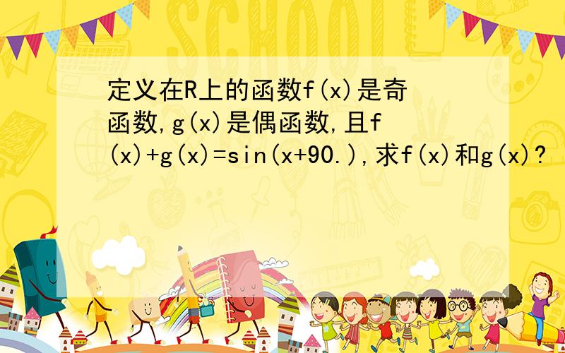 定义在R上的函数f(x)是奇函数,g(x)是偶函数,且f(x)+g(x)=sin(x+90.),求f(x)和g(x)?