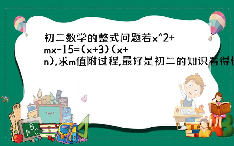 初二数学的整式问题若x^2+mx-15=(x+3)(x+n),求m值附过程,最好是初二的知识看得懂的,太深奥的布骤更迷糊