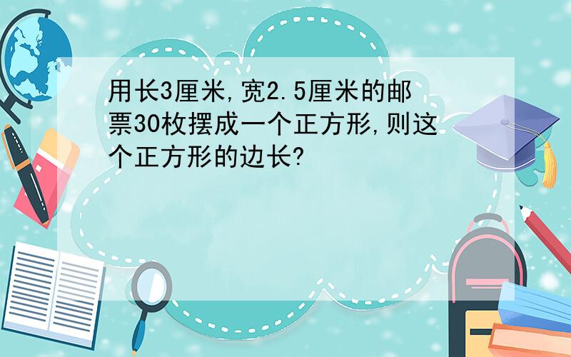 用长3厘米,宽2.5厘米的邮票30枚摆成一个正方形,则这个正方形的边长?