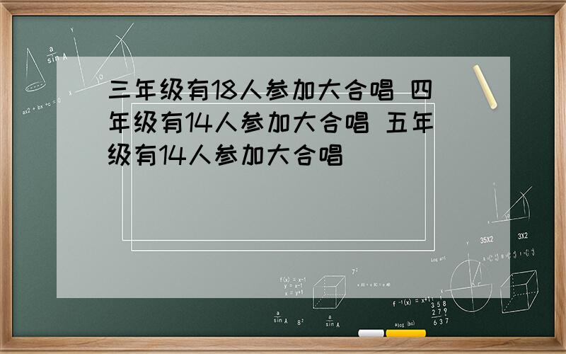 三年级有18人参加大合唱 四年级有14人参加大合唱 五年级有14人参加大合唱