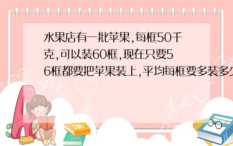 水果店有一批苹果,每框50千克,可以装60框,现在只要56框都要把苹果装上,平均每框要多装多少千克