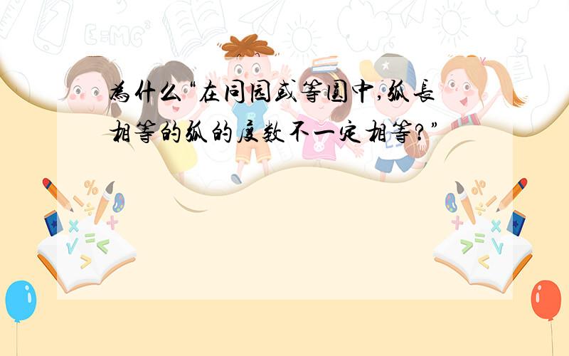 为什么“在同园或等圆中,弧长相等的弧的度数不一定相等?”