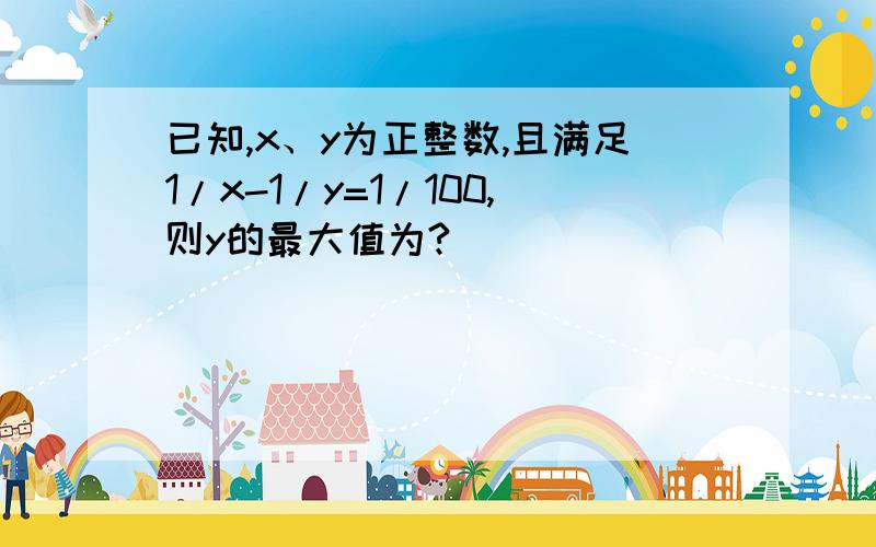 已知,x、y为正整数,且满足1/x-1/y=1/100,则y的最大值为?