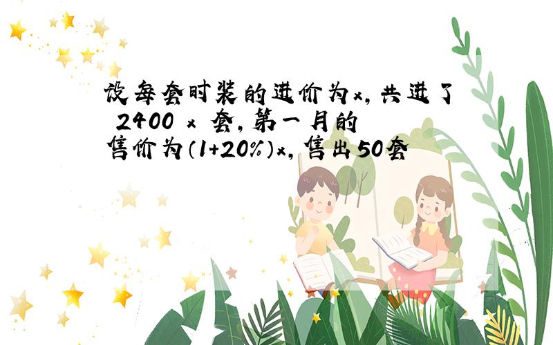 设每套时装的进价为x，共进了 2400 x 套，第一月的售价为（1+20%）x，售出50套