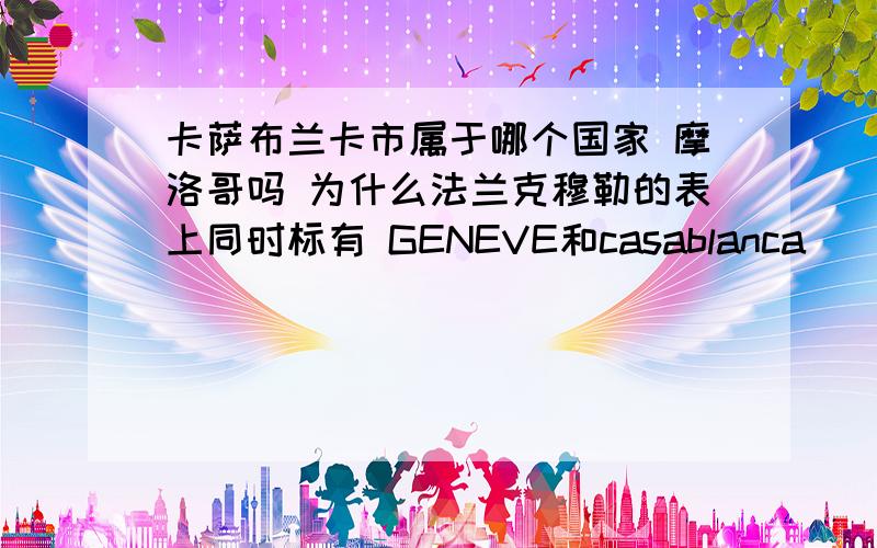 卡萨布兰卡市属于哪个国家 摩洛哥吗 为什么法兰克穆勒的表上同时标有 GENEVE和casablanca