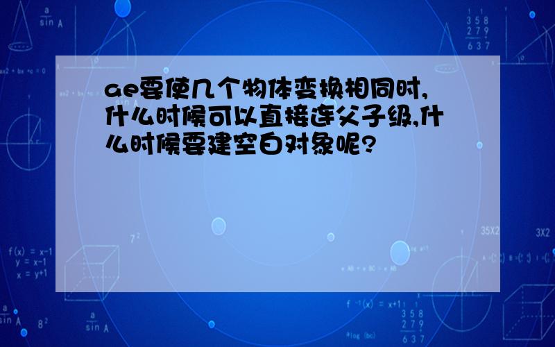 ae要使几个物体变换相同时,什么时候可以直接连父子级,什么时候要建空白对象呢?