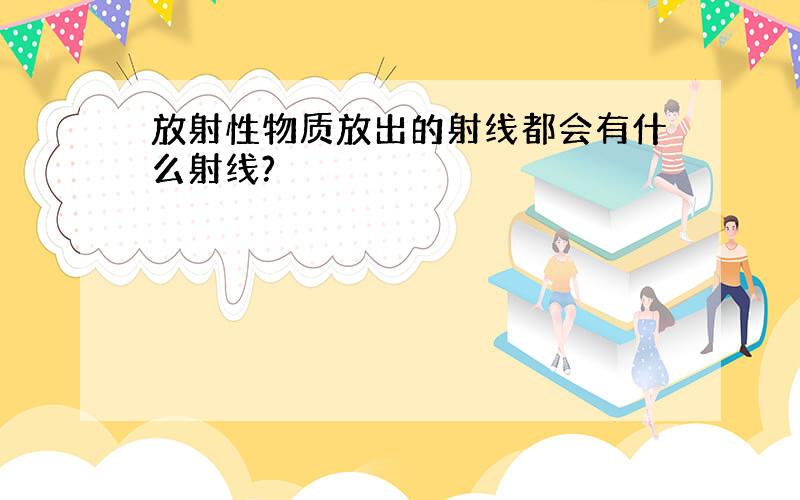 放射性物质放出的射线都会有什么射线?