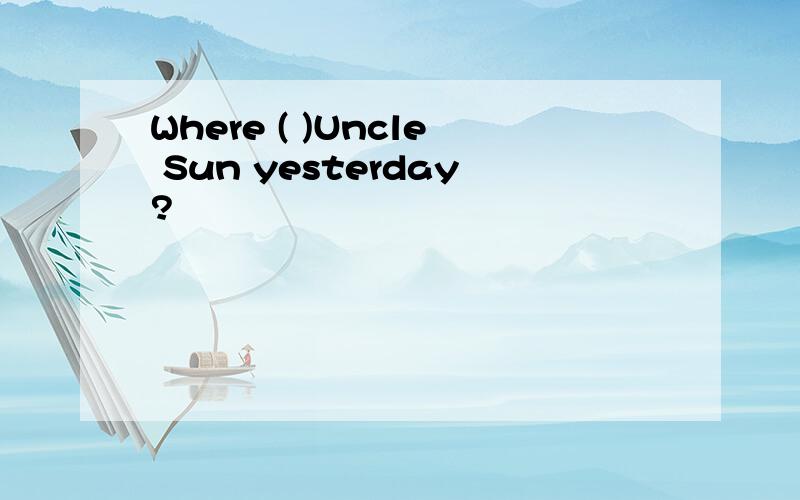 Where ( )Uncle Sun yesterday?