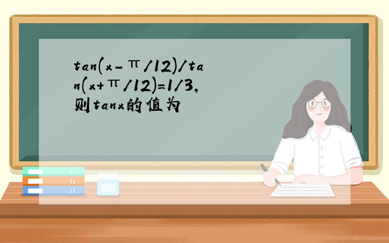 tan(x-π/12)/tan(x+π/12)=1/3,则tanx的值为