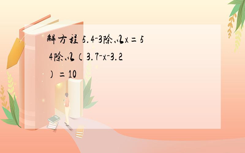 解方程 5.4-3除以x=5 4除以（3.7-x-3.2）=10