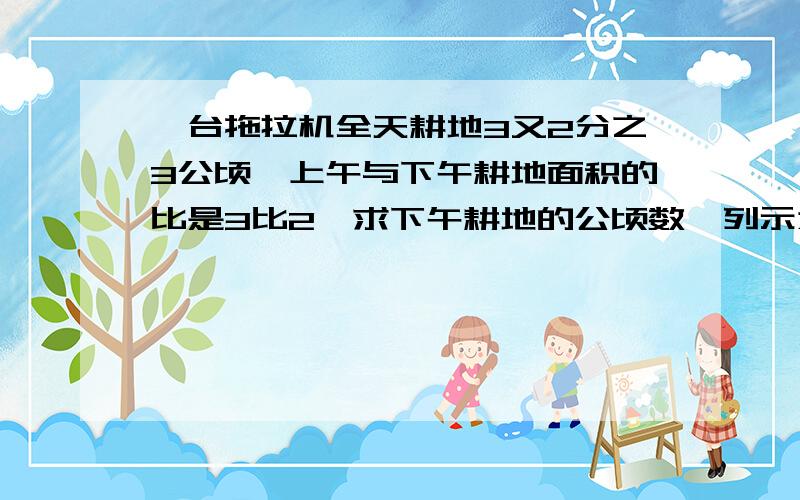 一台拖拉机全天耕地3又2分之3公顷,上午与下午耕地面积的比是3比2,求下午耕地的公顷数,列示为( ).