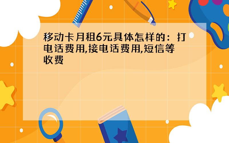 移动卡月租6元具体怎样的：打电话费用,接电话费用,短信等收费