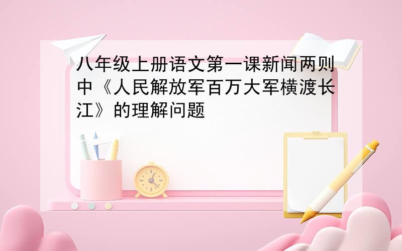 八年级上册语文第一课新闻两则中《人民解放军百万大军横渡长江》的理解问题