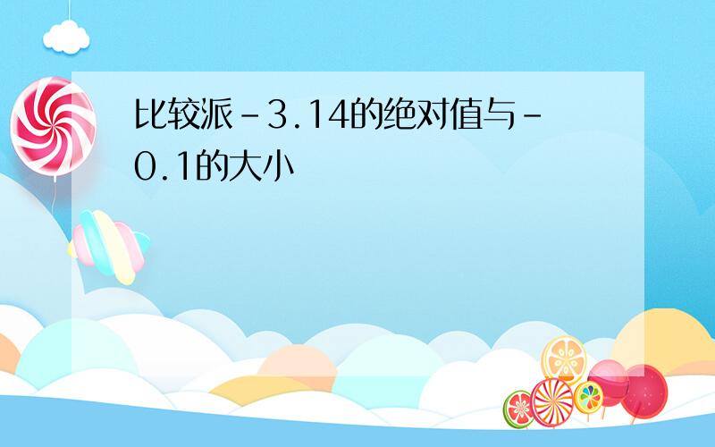 比较派-3.14的绝对值与-0.1的大小