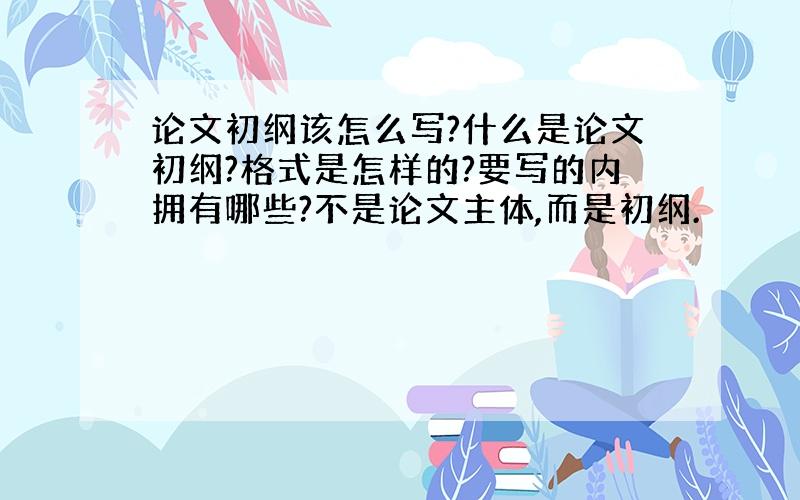 论文初纲该怎么写?什么是论文初纲?格式是怎样的?要写的内拥有哪些?不是论文主体,而是初纲.