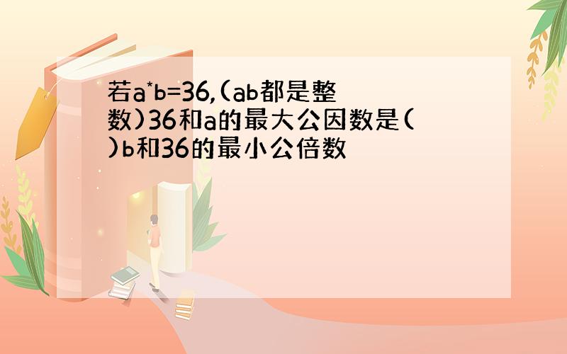 若a*b=36,(ab都是整数)36和a的最大公因数是()b和36的最小公倍数