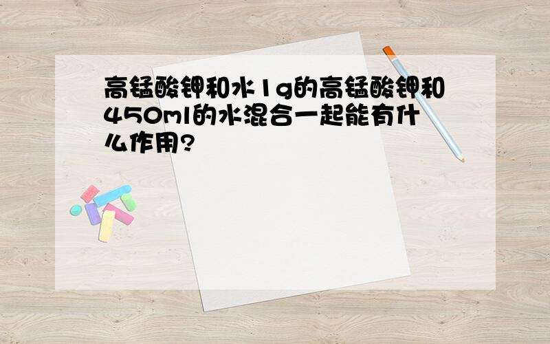 高锰酸钾和水1g的高锰酸钾和450ml的水混合一起能有什么作用?