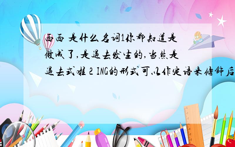 西西 是什么名词1你都知道是做成了,是过去发生的,当然是过去式啦 2 ING的形式可以作定语来修饰后面的场面一词 3 动