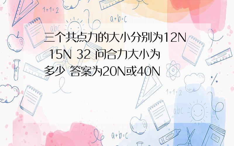 三个共点力的大小分别为12N 15N 32 问合力大小为多少 答案为20N或40N