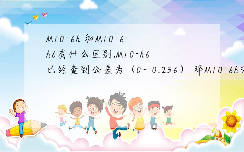 M10-6h 和M10-6-h6有什么区别,M10-h6已经查到公差为（0~-0.236） 那M10-6h又是什么