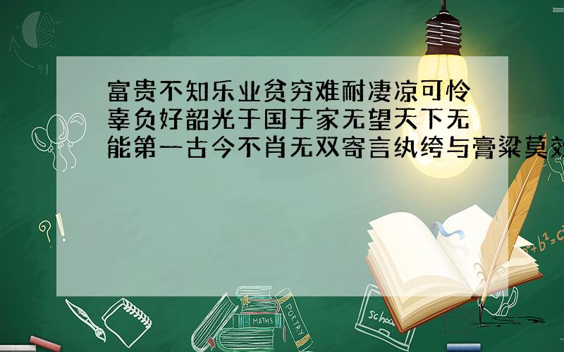 富贵不知乐业贫穷难耐凄凉可怜辜负好韶光于国于家无望天下无能第一古今不肖无双寄言纨绔与膏粱莫效此儿形