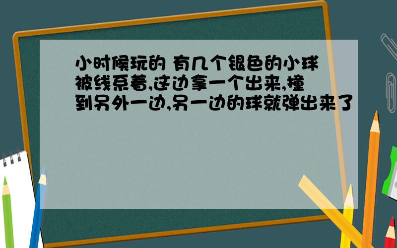 小时候玩的 有几个银色的小球被线系着,这边拿一个出来,撞到另外一边,另一边的球就弹出来了