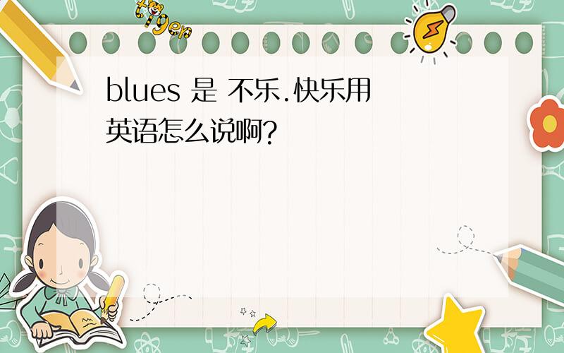 blues 是 不乐.快乐用英语怎么说啊?