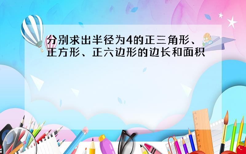 分别求出半径为4的正三角形、正方形、正六边形的边长和面积