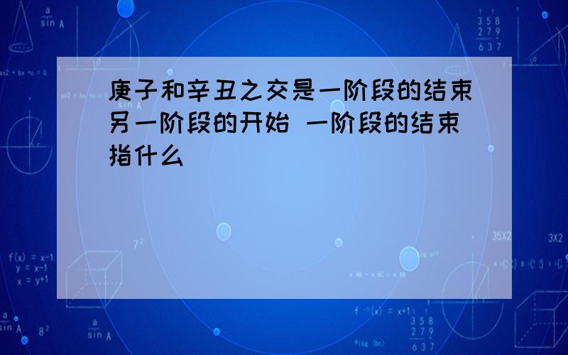 庚子和辛丑之交是一阶段的结束另一阶段的开始 一阶段的结束指什么