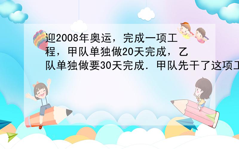 迎2008年奥运，完成一项工程，甲队单独做20天完成，乙队单独做要30天完成．甲队先干了这项工程的14