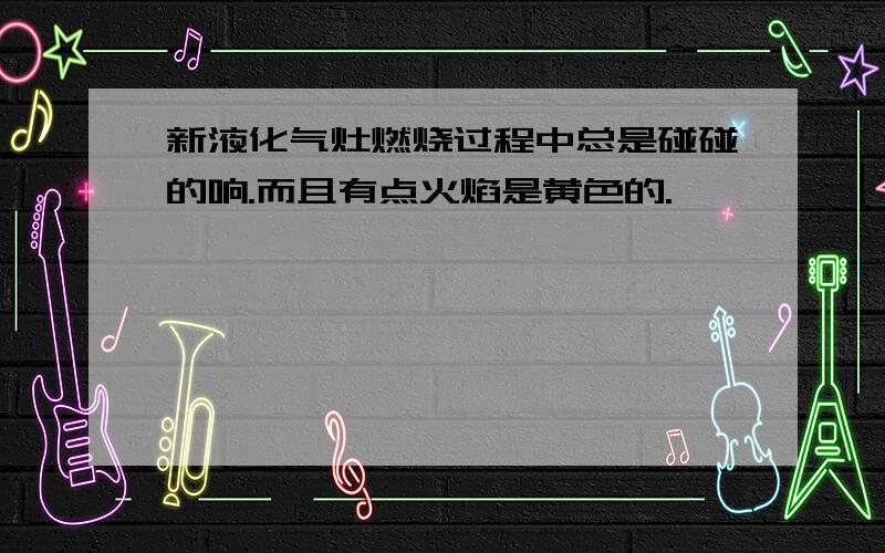 新液化气灶燃烧过程中总是碰碰的响.而且有点火焰是黄色的.