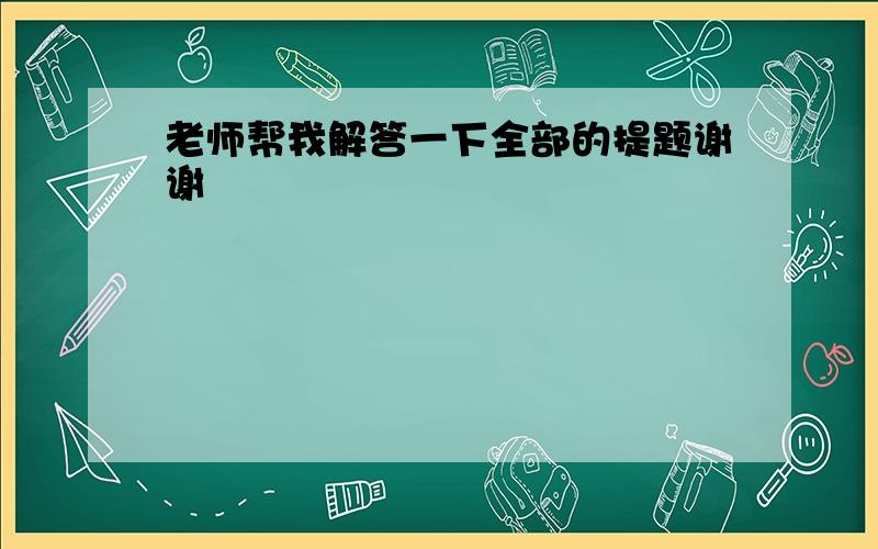 老师帮我解答一下全部的提题谢谢