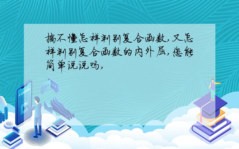 搞不懂怎样判别复合函数,又怎样判别复合函数的内外层,您能简单说说吗,