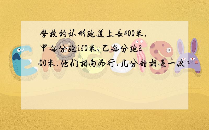 学校的环形跑道上长400米,甲每分跑150米,乙每分跑200米.他们相向而行,几分钟相遇一次