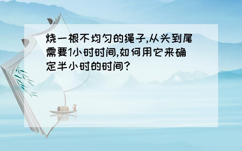 烧一根不均匀的绳子,从头到尾需要1小时时间,如何用它来确定半小时的时间?