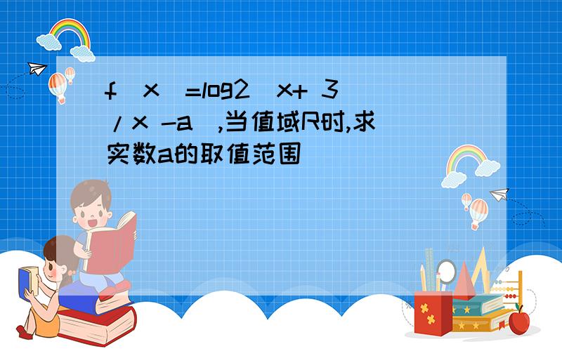 f(x)=log2(x+ 3/x -a),当值域R时,求实数a的取值范围