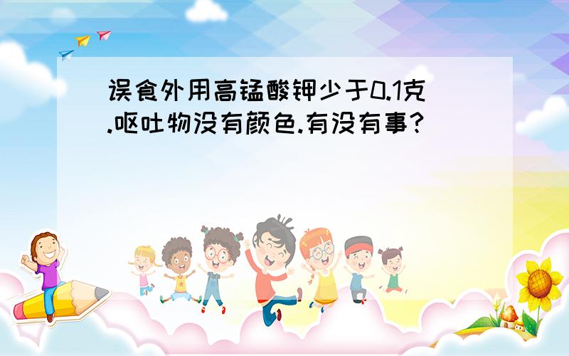 误食外用高锰酸钾少于0.1克.呕吐物没有颜色.有没有事?