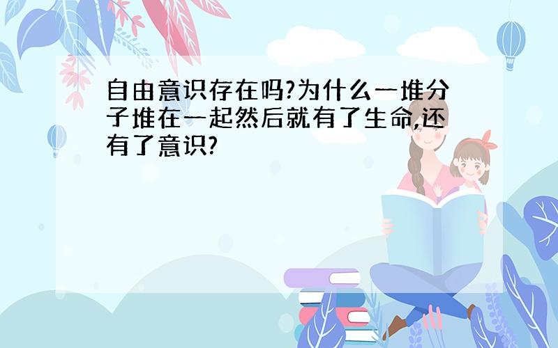 自由意识存在吗?为什么一堆分子堆在一起然后就有了生命,还有了意识?