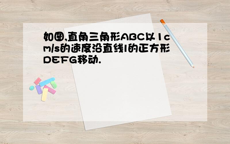 如图,直角三角形ABC以1cm/s的速度沿直线l的正方形DEFG移动.