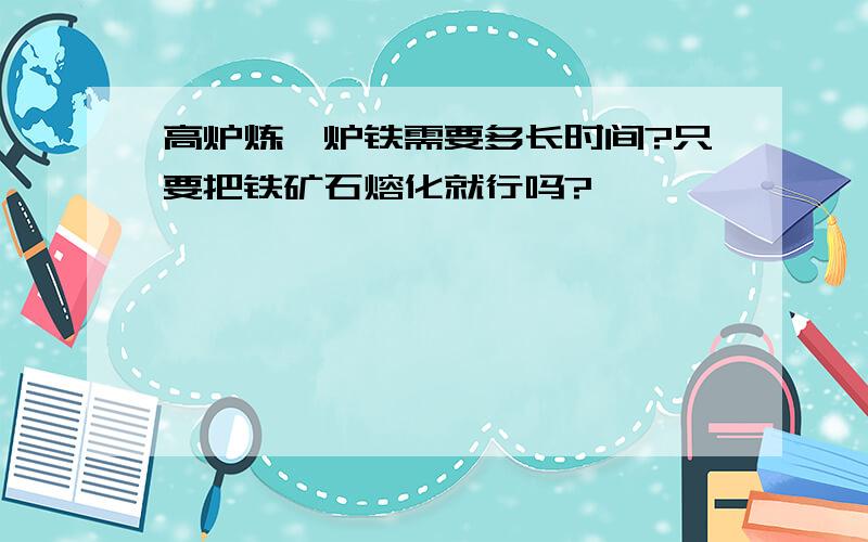 高炉炼一炉铁需要多长时间?只要把铁矿石熔化就行吗?