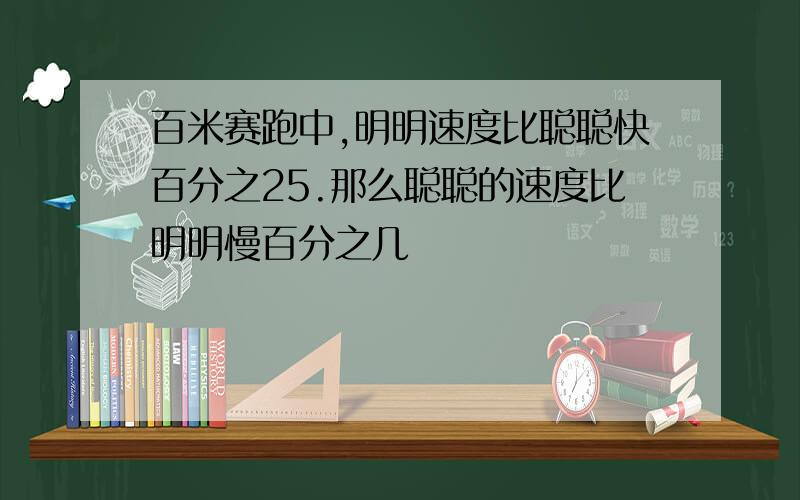 百米赛跑中,明明速度比聪聪快百分之25.那么聪聪的速度比明明慢百分之几