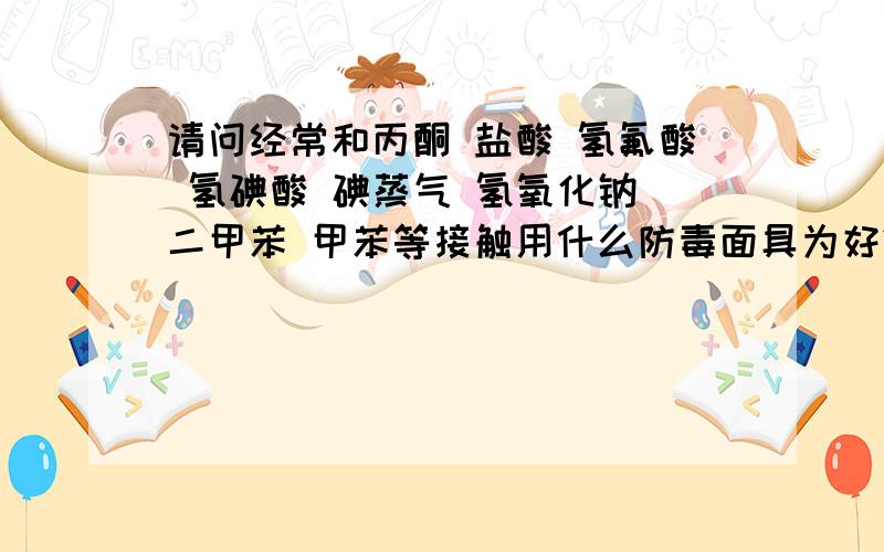 请问经常和丙酮 盐酸 氢氟酸 氢碘酸 碘蒸气 氢氧化钠 二甲苯 甲苯等接触用什么防毒面具为好?
