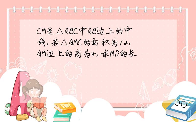 CM是△ABC中AB边上的中线,若△AMC的面积为12,AM边上的高为4,求MD的长