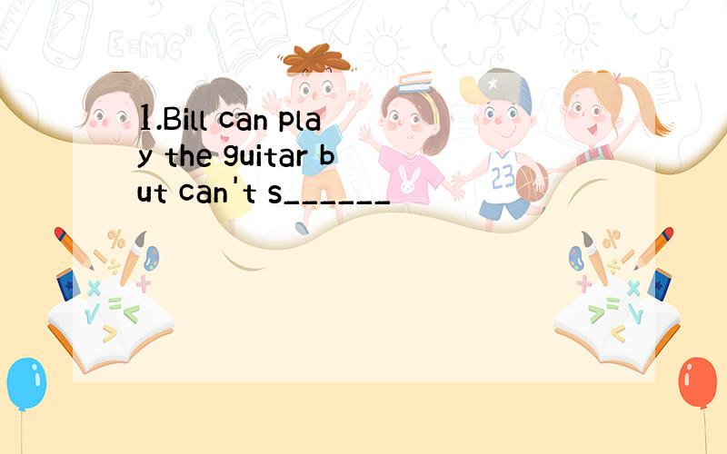 1.Bill can play the guitar but can't s______